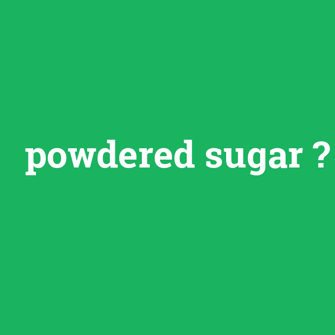 powdered sugar, powdered sugar nedir ,powdered sugar ne demek