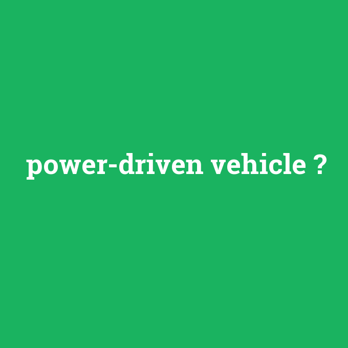 power-driven vehicle, power-driven vehicle nedir ,power-driven vehicle ne demek