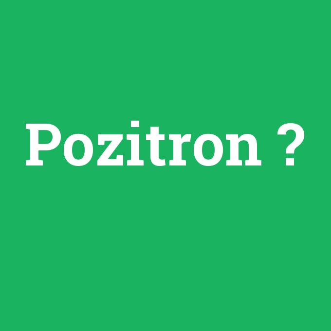 Pozitron, Pozitron nedir ,Pozitron ne demek