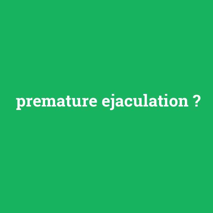 premature ejaculation, premature ejaculation nedir ,premature ejaculation ne demek