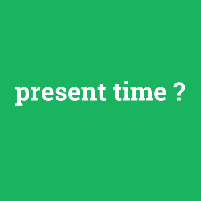present time, present time nedir ,present time ne demek