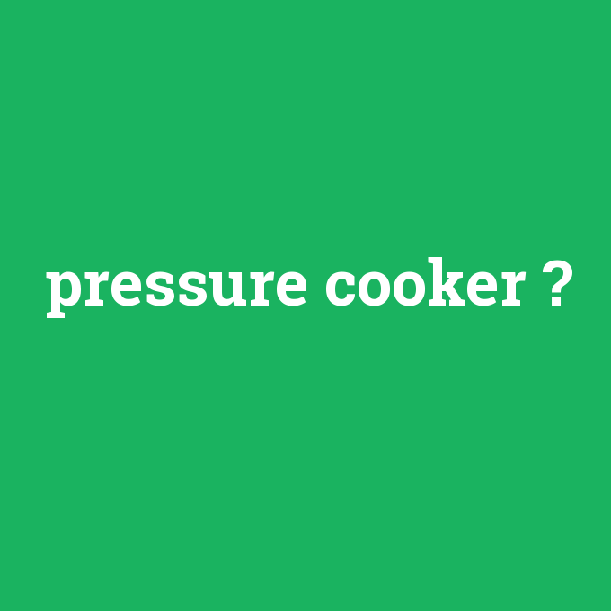 pressure cooker, pressure cooker nedir ,pressure cooker ne demek