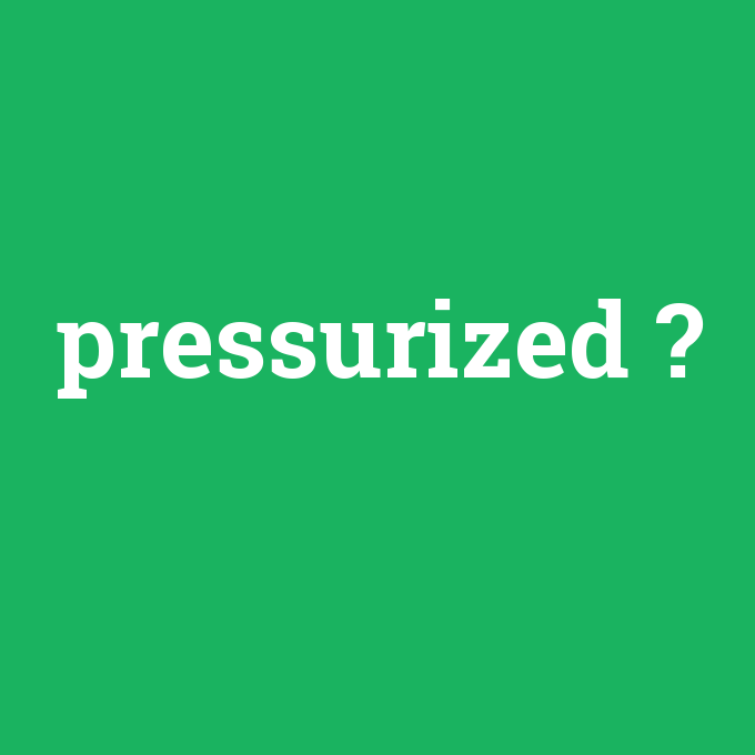 pressurized, pressurized nedir ,pressurized ne demek