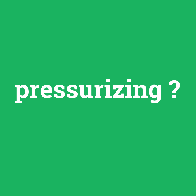 pressurizing, pressurizing nedir ,pressurizing ne demek