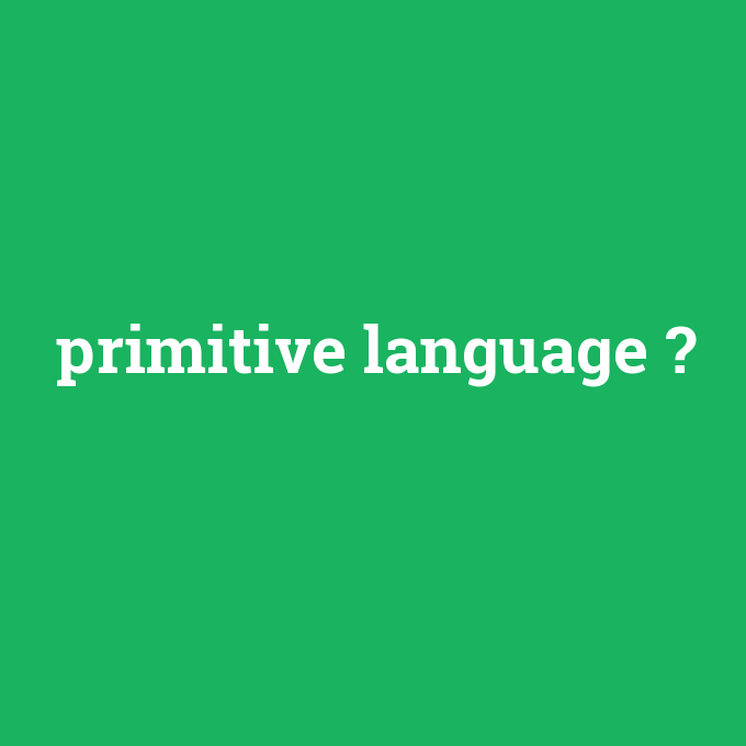 primitive language, primitive language nedir ,primitive language ne demek