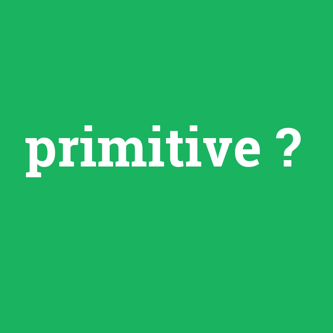 primitive, primitive nedir ,primitive ne demek