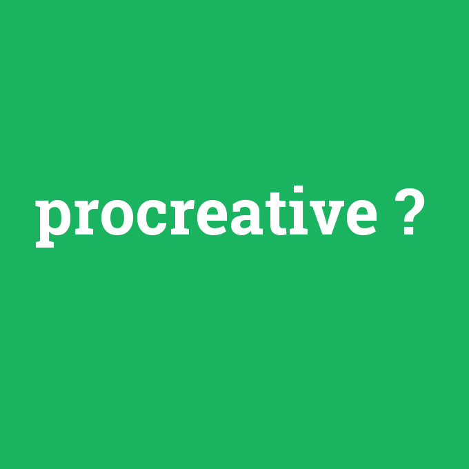 procreative, procreative nedir ,procreative ne demek