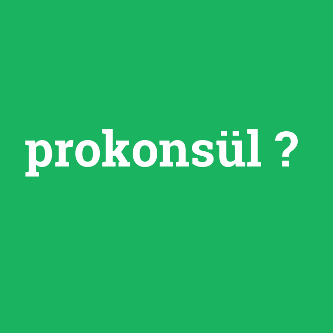 prokonsül, prokonsül nedir ,prokonsül ne demek