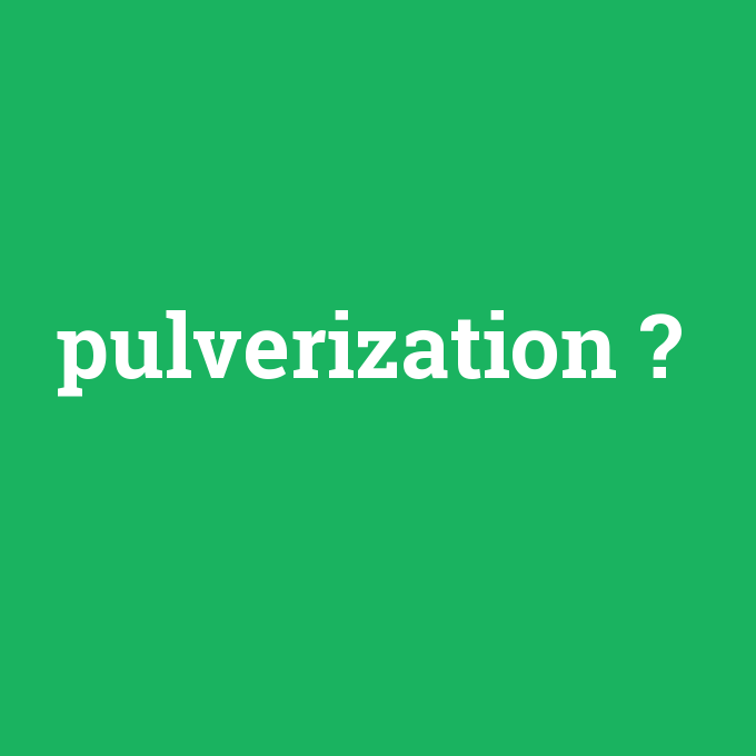 pulverization, pulverization nedir ,pulverization ne demek