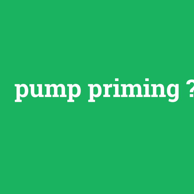 pump priming, pump priming nedir ,pump priming ne demek
