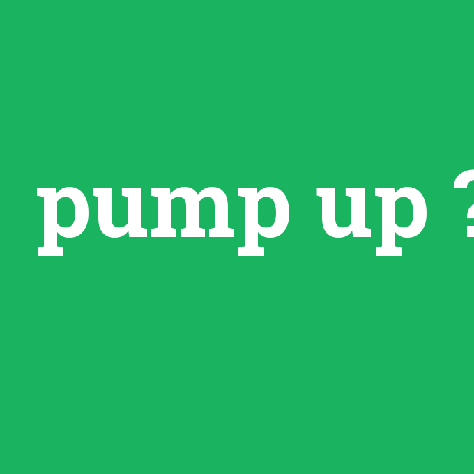 pump up, pump up nedir ,pump up ne demek