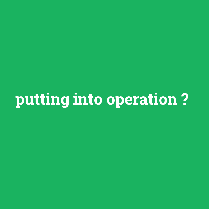 putting into operation, putting into operation nedir ,putting into operation ne demek
