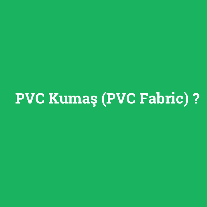 PVC Kumaş (PVC Fabric), PVC Kumaş (PVC Fabric) nedir ,PVC Kumaş (PVC Fabric) ne demek