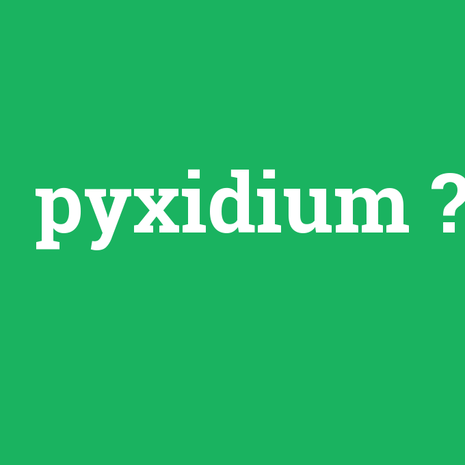 pyxidium, pyxidium nedir ,pyxidium ne demek