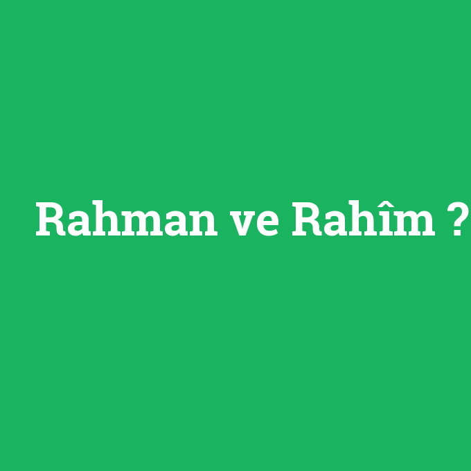 Rahman ve Rahîm, Rahman ve Rahîm nedir ,Rahman ve Rahîm ne demek