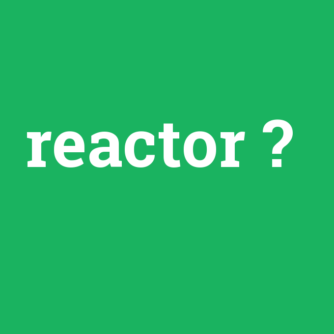 reactor, reactor nedir ,reactor ne demek