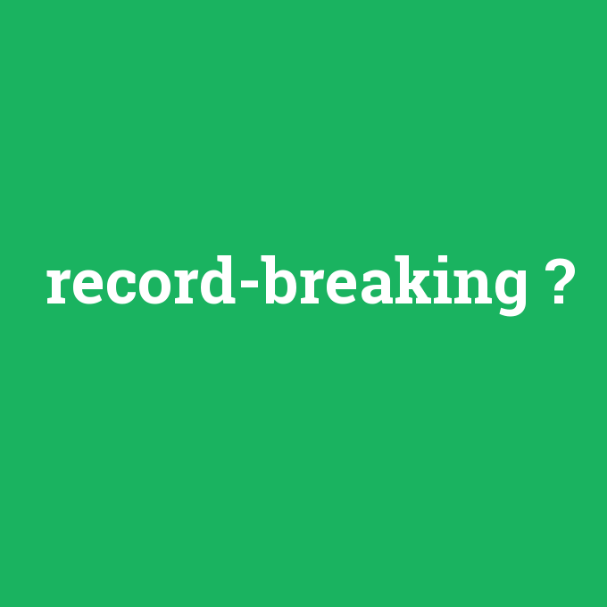 record-breaking, record-breaking nedir ,record-breaking ne demek