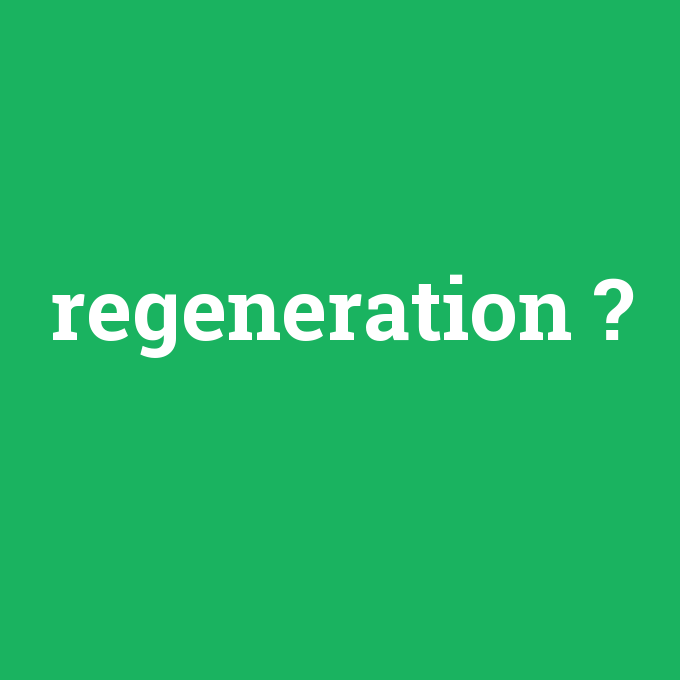 regeneration, regeneration nedir ,regeneration ne demek