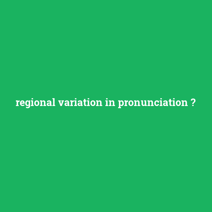 regional variation in pronunciation, regional variation in pronunciation nedir ,regional variation in pronunciation ne demek