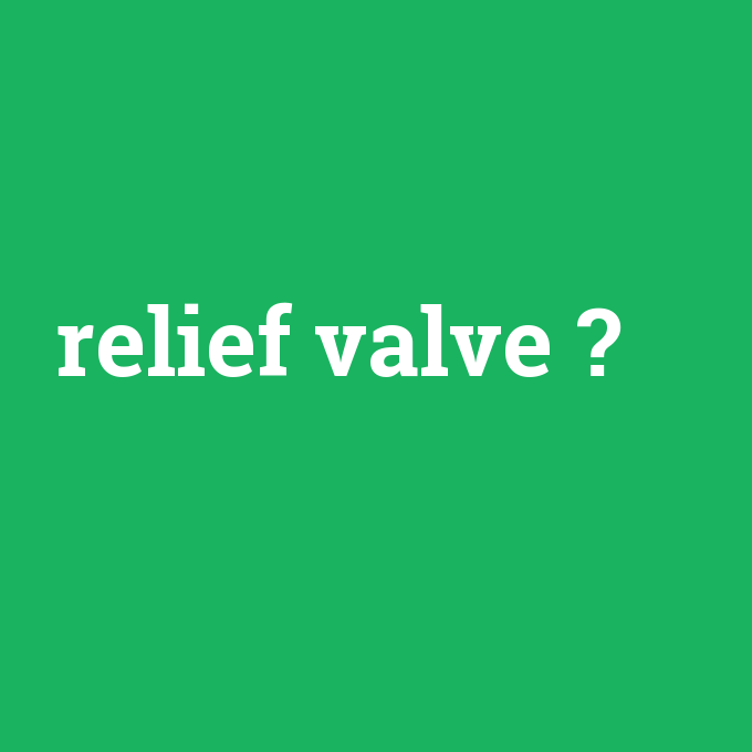 relief valve, relief valve nedir ,relief valve ne demek