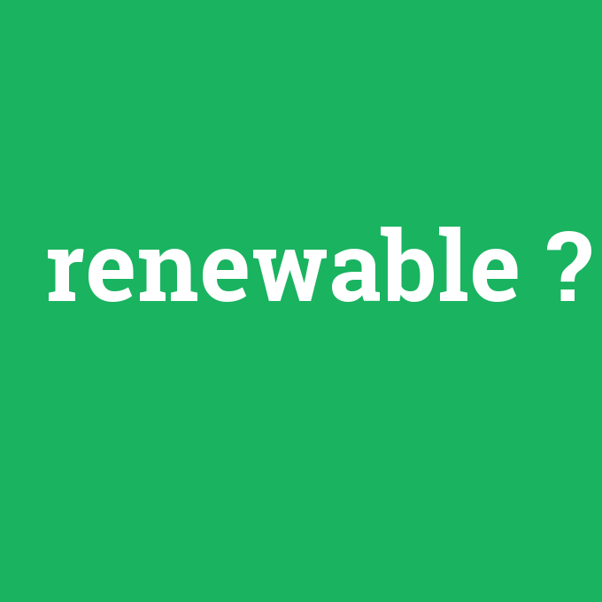 renewable, renewable nedir ,renewable ne demek