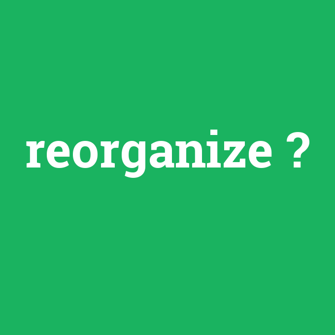 reorganize, reorganize nedir ,reorganize ne demek