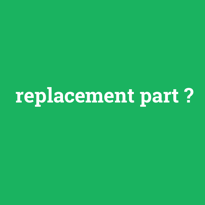 replacement part, replacement part nedir ,replacement part ne demek