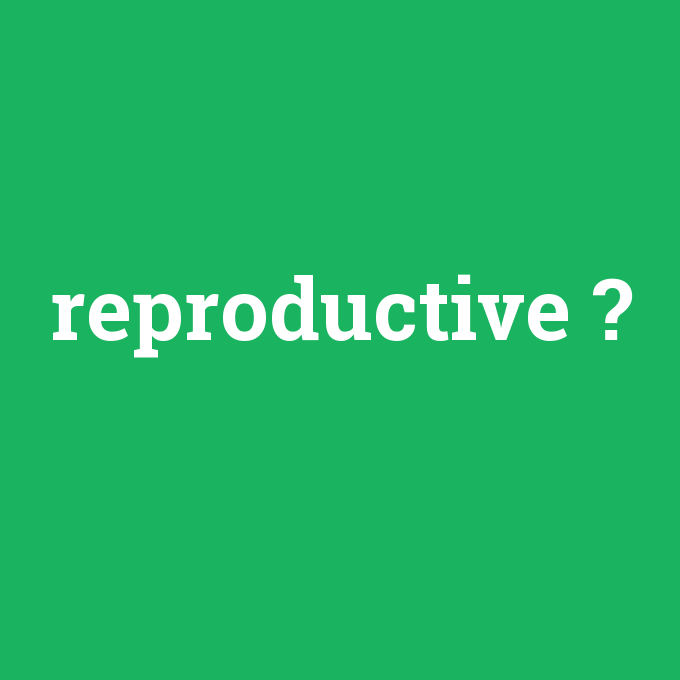 reproductive, reproductive nedir ,reproductive ne demek