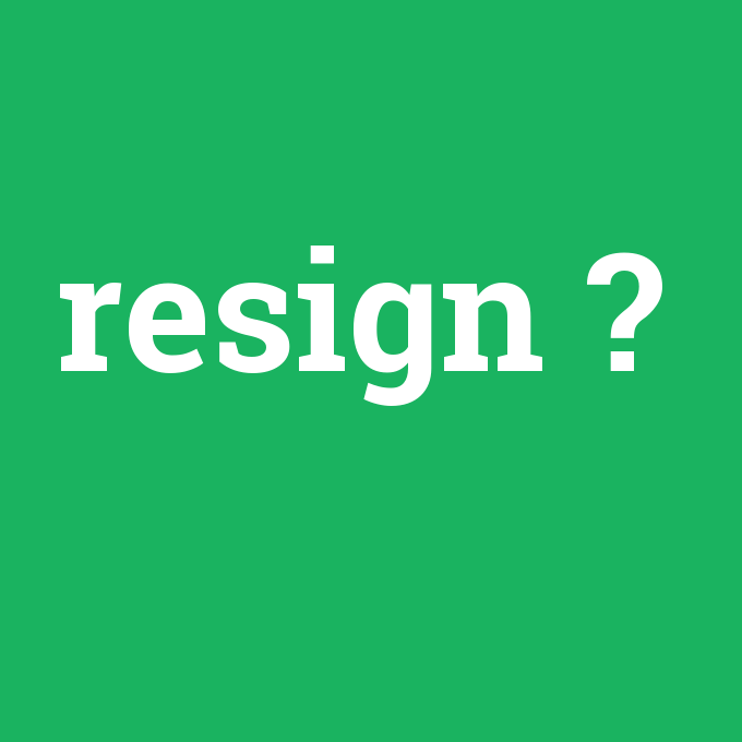 resign, resign nedir ,resign ne demek