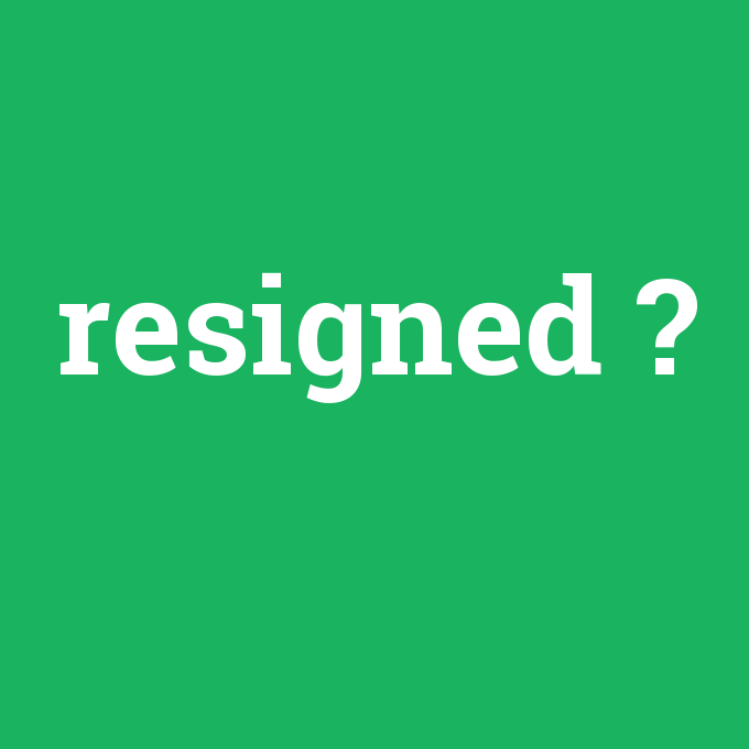 resigned, resigned nedir ,resigned ne demek
