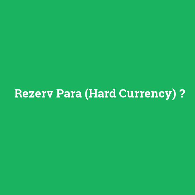 Rezerv Para (Hard Currency), Rezerv Para (Hard Currency) nedir ,Rezerv Para (Hard Currency) ne demek