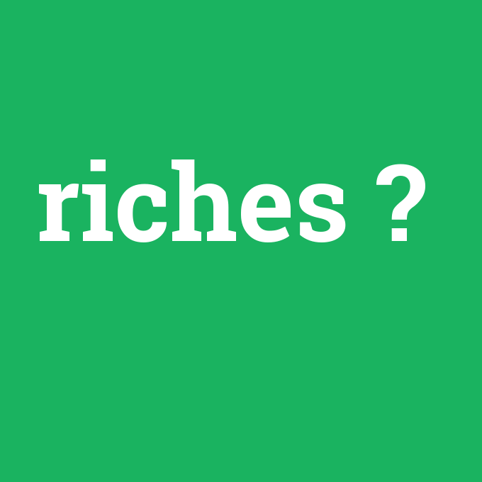 riches, riches nedir ,riches ne demek