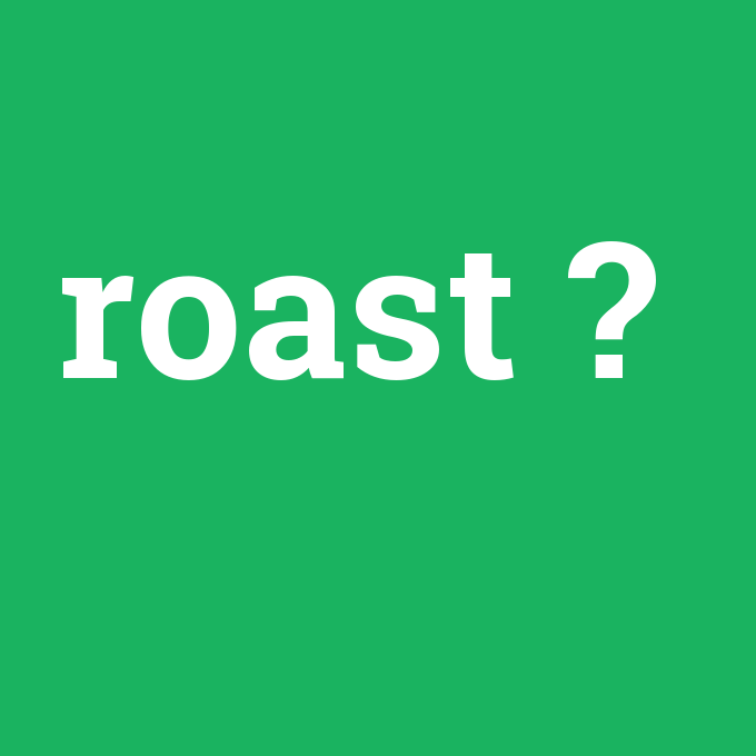 roast, roast nedir ,roast ne demek
