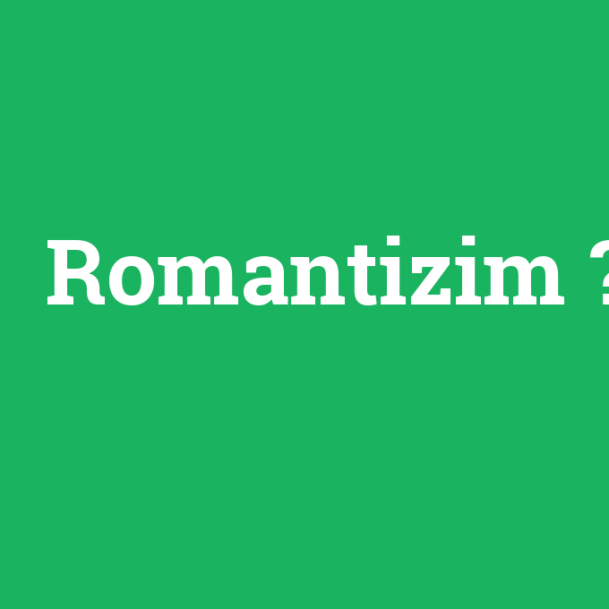 Romantizim, Romantizim nedir ,Romantizim ne demek