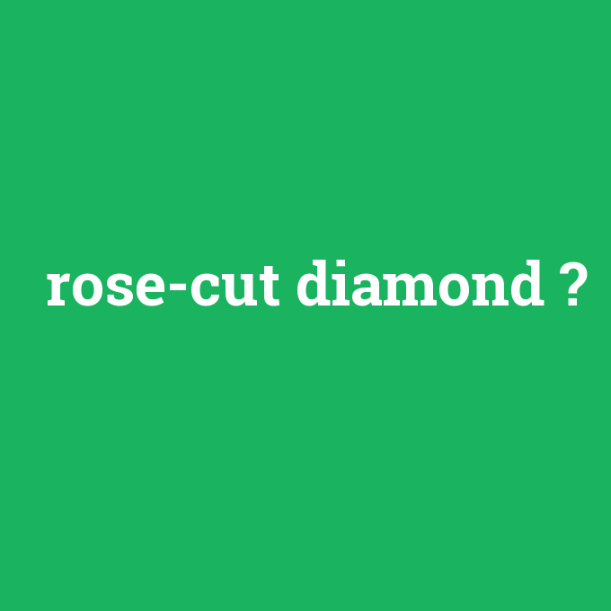 rose-cut diamond, rose-cut diamond nedir ,rose-cut diamond ne demek