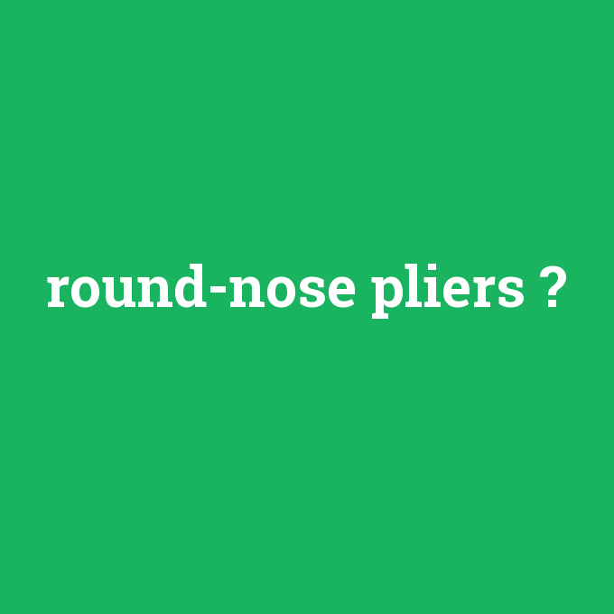 round-nose pliers, round-nose pliers nedir ,round-nose pliers ne demek