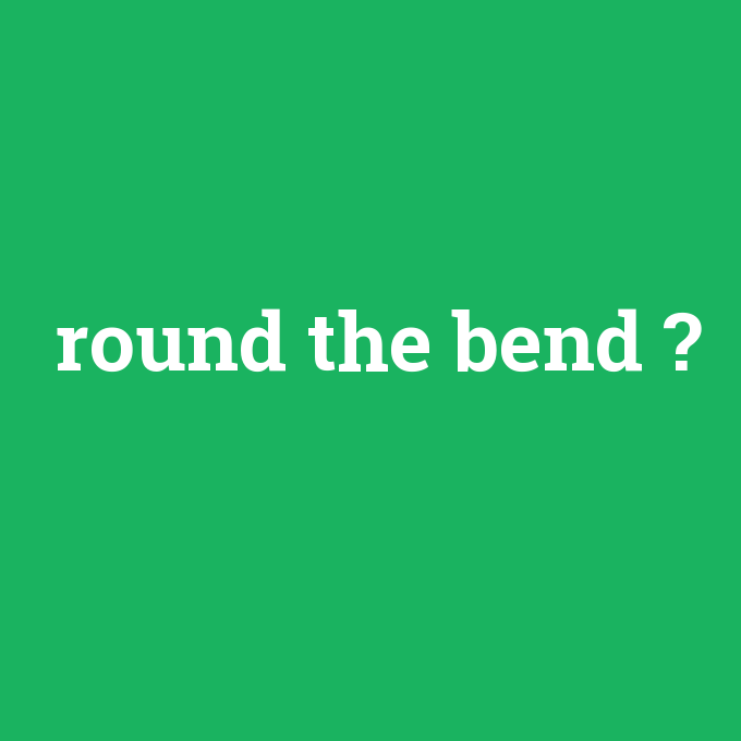 round the bend, round the bend nedir ,round the bend ne demek