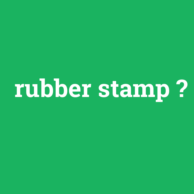 rubber stamp, rubber stamp nedir ,rubber stamp ne demek