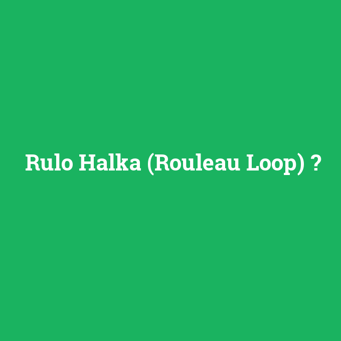 Rulo Halka (Rouleau Loop), Rulo Halka (Rouleau Loop) nedir ,Rulo Halka (Rouleau Loop) ne demek