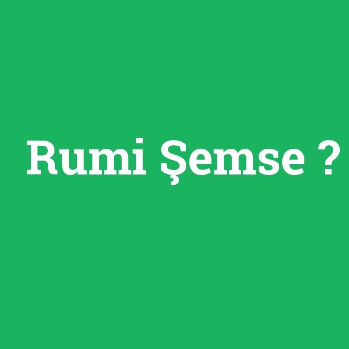 Rumi Şemse, Rumi Şemse nedir ,Rumi Şemse ne demek