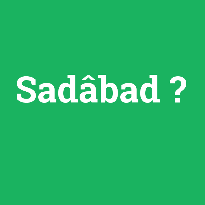 Sadâbad, Sadâbad nedir ,Sadâbad ne demek