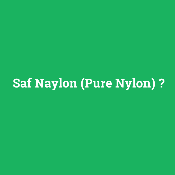 Saf Naylon (Pure Nylon), Saf Naylon (Pure Nylon) nedir ,Saf Naylon (Pure Nylon) ne demek