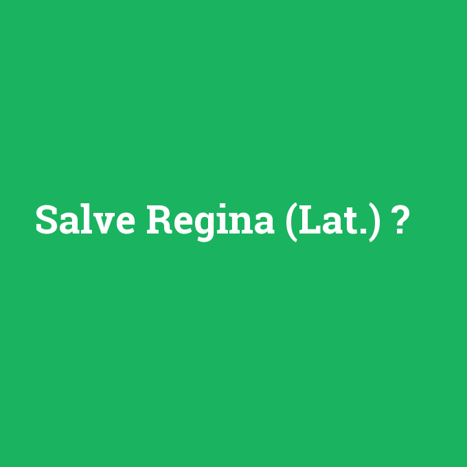 Salve Regina (Lat.), Salve Regina (Lat.) nedir ,Salve Regina (Lat.) ne demek