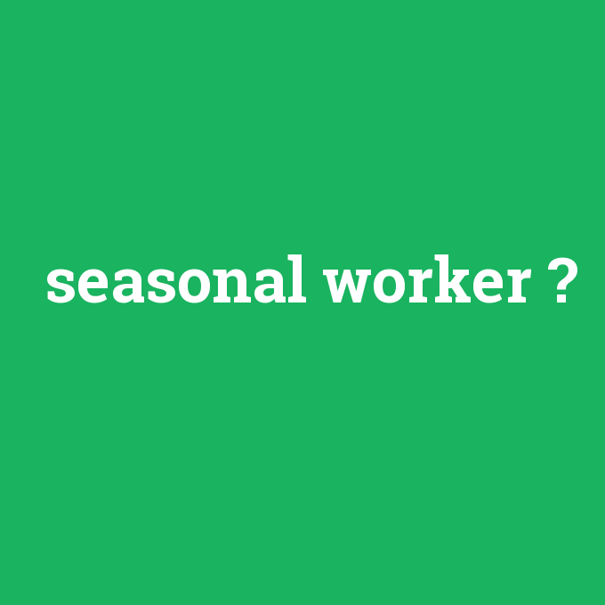 seasonal worker, seasonal worker nedir ,seasonal worker ne demek
