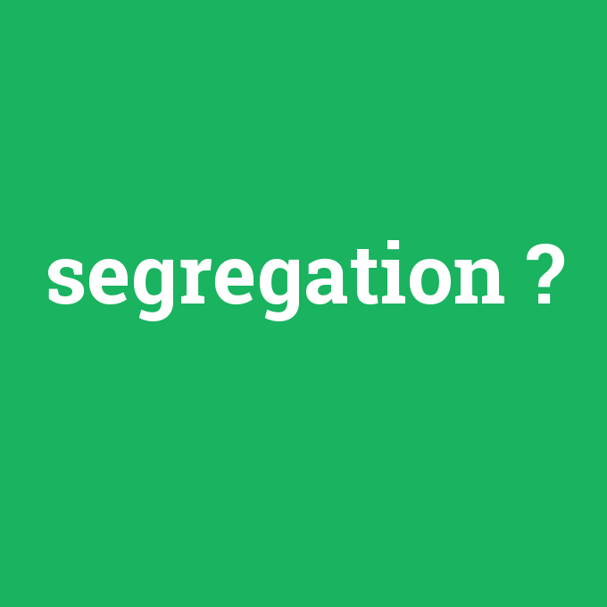 segregation, segregation nedir ,segregation ne demek