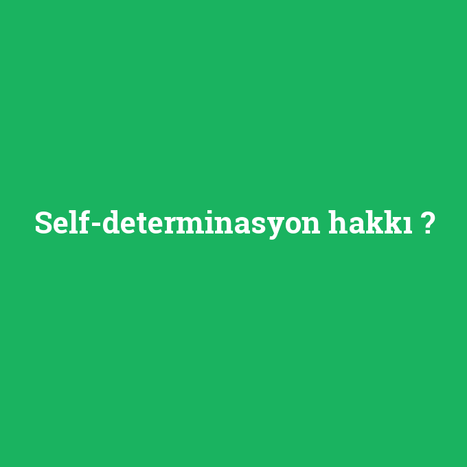 Self-determinasyon hakkı, Self-determinasyon hakkı nedir ,Self-determinasyon hakkı ne demek
