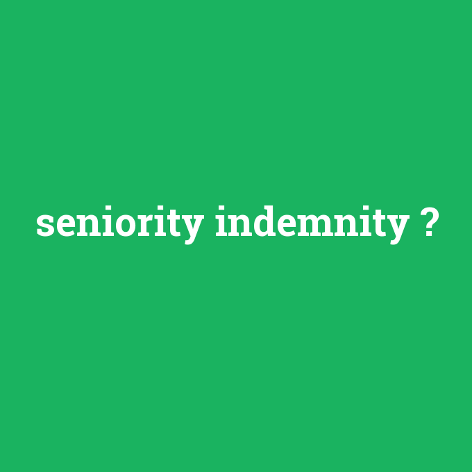 seniority indemnity, seniority indemnity nedir ,seniority indemnity ne demek