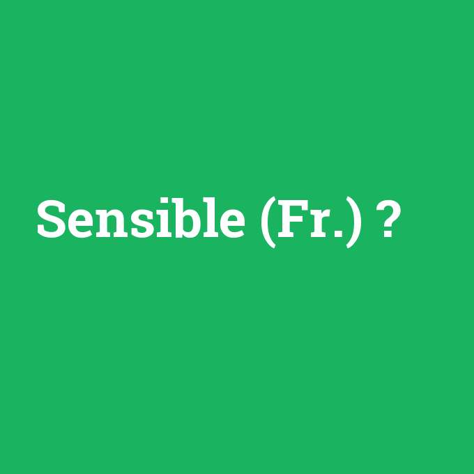Sensible (Fr.), Sensible (Fr.) nedir ,Sensible (Fr.) ne demek