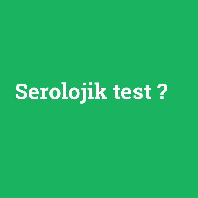 Serolojik test, Serolojik test nedir ,Serolojik test ne demek