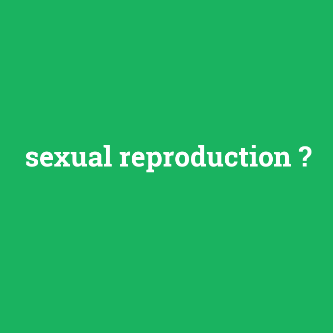 sexual reproduction, sexual reproduction nedir ,sexual reproduction ne demek